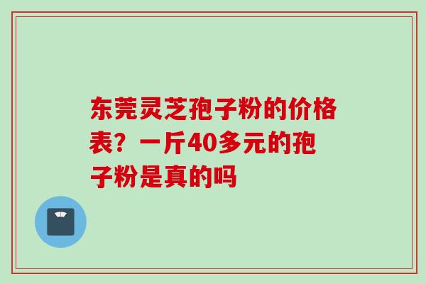 东莞灵芝孢子粉的价格表？一斤40多元的孢子粉是真的吗