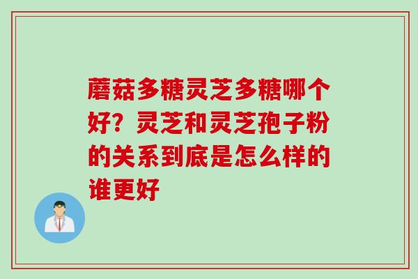 蘑菇多糖灵芝多糖哪个好？灵芝和灵芝孢子粉的关系到底是怎么样的谁更好