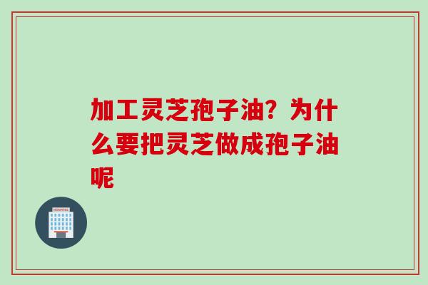 加工灵芝孢子油？为什么要把灵芝做成孢子油呢