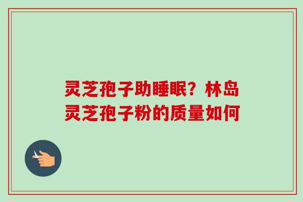灵芝孢子助睡眠？林岛灵芝孢子粉的质量如何
