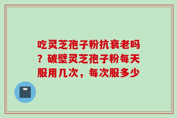 吃灵芝孢子粉抗衰老吗？破壁灵芝孢子粉每天服用几次，每次服多少