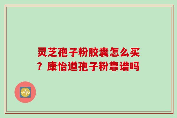 灵芝孢子粉胶囊怎么买？康怡道孢子粉靠谱吗