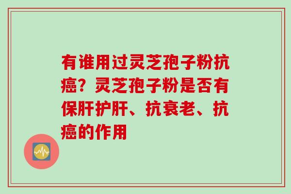 有谁用过灵芝孢子粉抗癌？灵芝孢子粉是否有保肝护肝、抗衰老、抗癌的作用