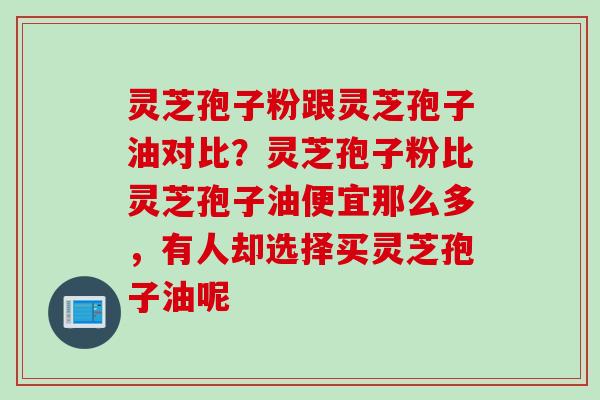 灵芝孢子粉跟灵芝孢子油对比？灵芝孢子粉比灵芝孢子油便宜那么多，有人却选择买灵芝孢子油呢