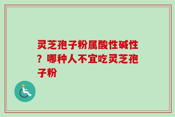 灵芝孢子粉属酸性碱性？哪种人不宜吃灵芝孢子粉