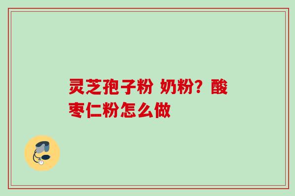 灵芝孢子粉 奶粉？酸枣仁粉怎么做