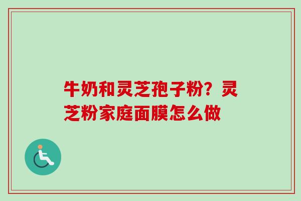 牛奶和灵芝孢子粉？灵芝粉家庭面膜怎么做