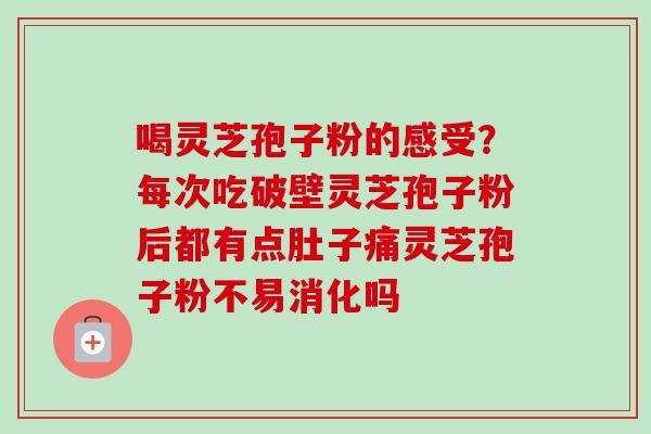 喝灵芝孢子粉的感受？每次吃破壁灵芝孢子粉后都有点肚子痛灵芝孢子粉不易消化吗