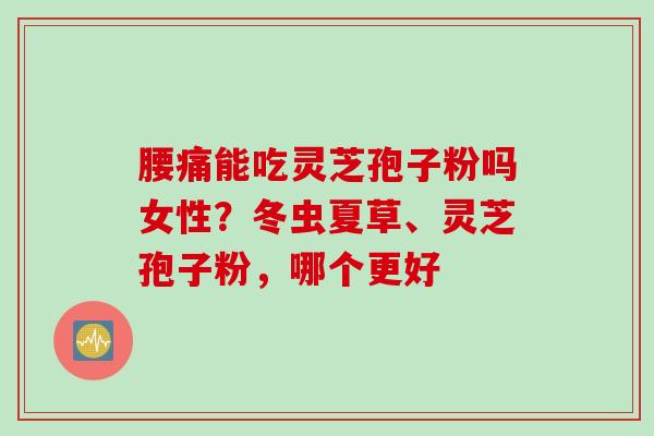 腰痛能吃灵芝孢子粉吗女性？冬虫夏草、灵芝孢子粉，哪个更好
