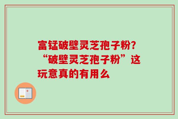 富锰破壁灵芝孢子粉？“破壁灵芝孢子粉”这玩意真的有用么