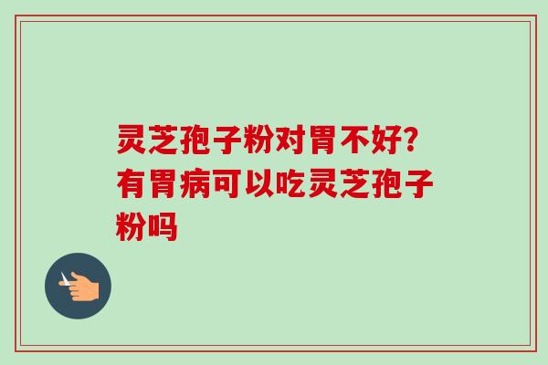 灵芝孢子粉对胃不好？有胃病可以吃灵芝孢子粉吗