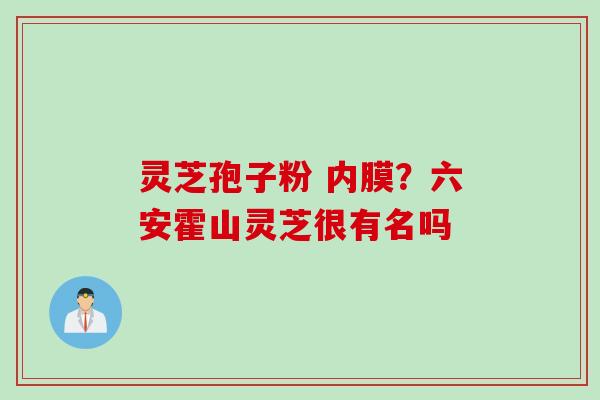 灵芝孢子粉 内膜？六安霍山灵芝很有名吗