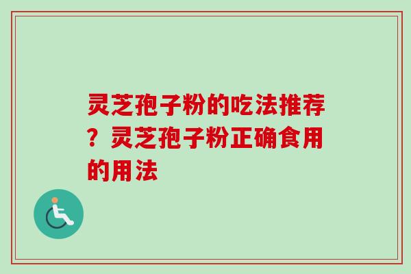 灵芝孢子粉的吃法推荐?灵芝孢子粉正确食用的用法