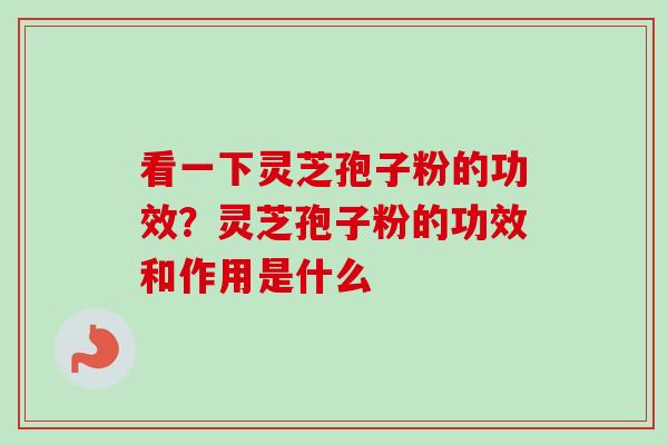 看一下灵芝孢子粉的功效？灵芝孢子粉的功效和作用是什么