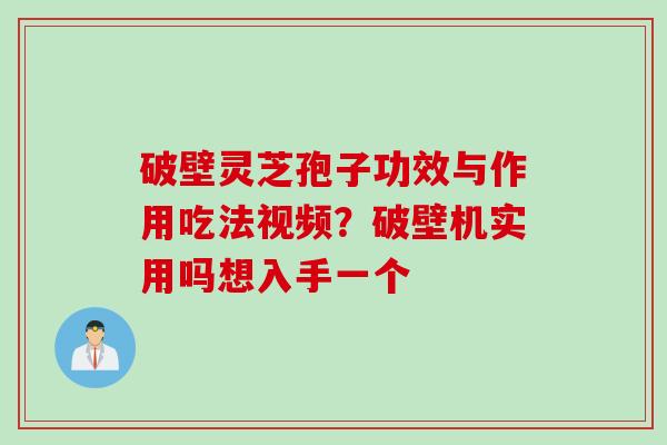 破壁灵芝孢子功效与作用吃法视频？破壁机实用吗想入手一个