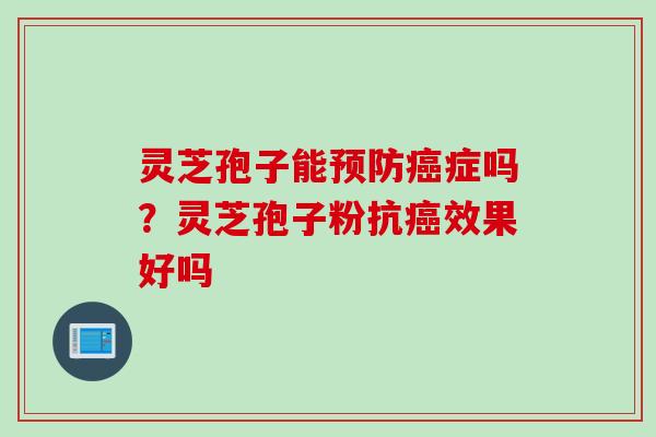灵芝孢子能预防癌症吗？灵芝孢子粉抗癌效果好吗