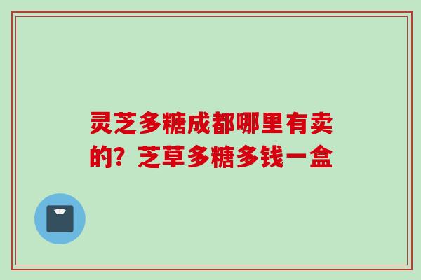 灵芝多糖成都哪里有卖的？芝草多糖多钱一盒