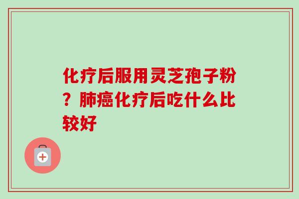 化疗后服用灵芝孢子粉？肺癌化疗后吃什么比较好