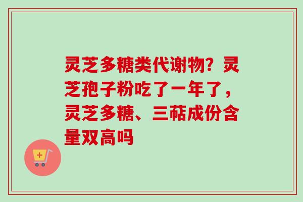 灵芝多糖类代谢物？灵芝孢子粉吃了一年了，灵芝多糖、三萜成份含量双高吗