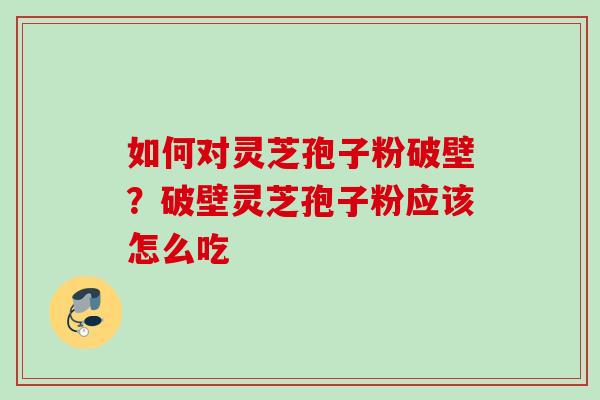 如何对灵芝孢子粉破壁？破壁灵芝孢子粉应该怎么吃
