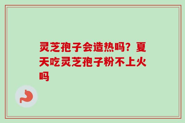 灵芝孢子会造热吗？夏天吃灵芝孢子粉不上火吗