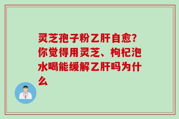 灵芝孢子粉乙肝自愈？你觉得用灵芝、枸杞泡水喝能缓解乙肝吗为什么