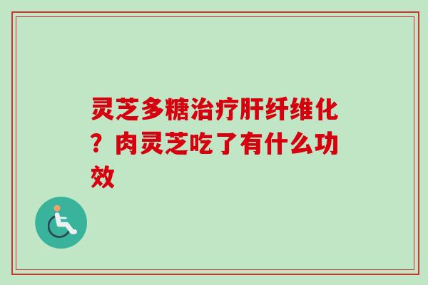 灵芝多糖治疗肝纤维化？肉灵芝吃了有什么功效