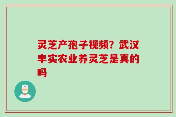 灵芝产孢子视频？武汉丰实农业养灵芝是真的吗