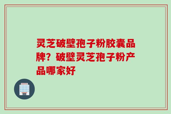 灵芝破壁孢子粉胶囊品牌？破壁灵芝孢子粉产品哪家好