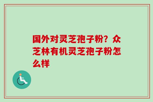 国外对灵芝孢子粉?众芝林有机灵芝孢子粉怎么样