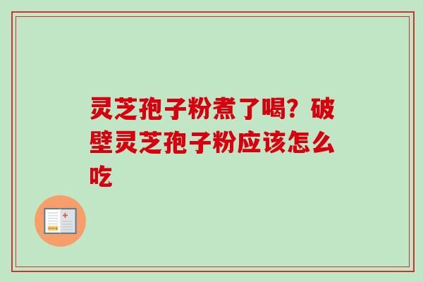 灵芝孢子粉煮了喝？破壁灵芝孢子粉应该怎么吃
