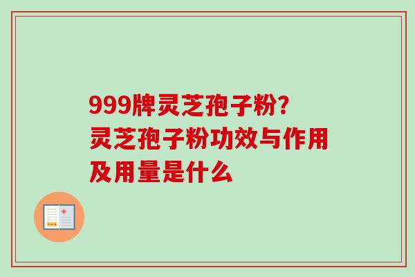 999牌灵芝孢子粉？灵芝孢子粉功效与作用及用量是什么