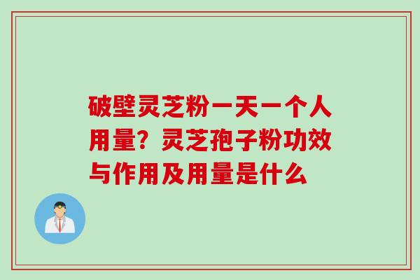 破壁灵芝粉一天一个人用量？灵芝孢子粉功效与作用及用量是什么