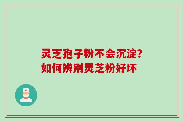 灵芝孢子粉不会沉淀？如何辨别灵芝粉好坏