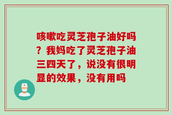 咳嗽吃灵芝孢子油好吗？我妈吃了灵芝孢子油三四天了，说没有很明显的效果，没有用吗