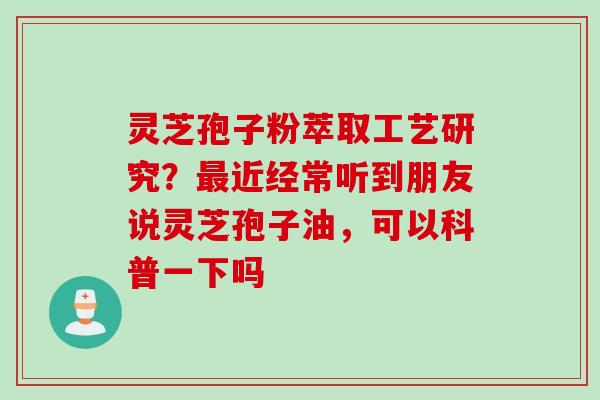 灵芝孢子粉萃取工艺研究？最近经常听到朋友说灵芝孢子油，可以科普一下吗