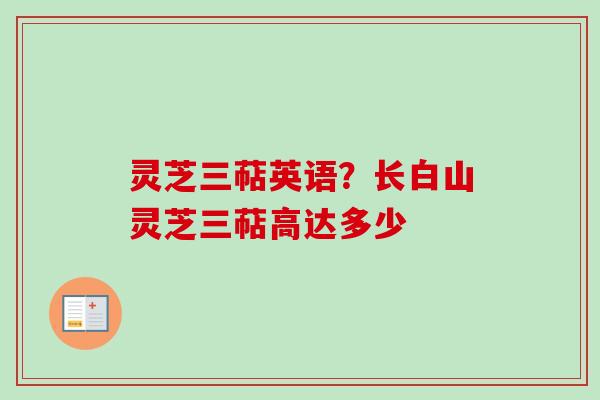 灵芝三萜英语？长白山灵芝三萜高达多少
