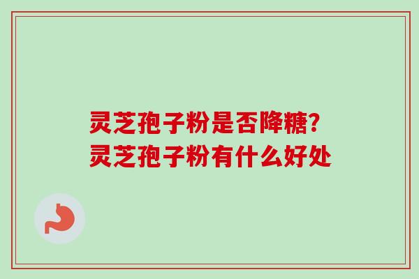 灵芝孢子粉是否降糖？灵芝孢子粉有什么好处