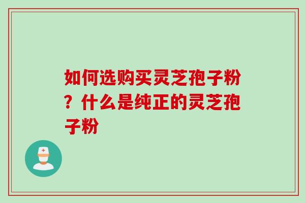 如何选购买灵芝孢子粉？什么是纯正的灵芝孢子粉
