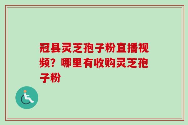 冠县灵芝孢子粉直播视频？哪里有收购灵芝孢子粉