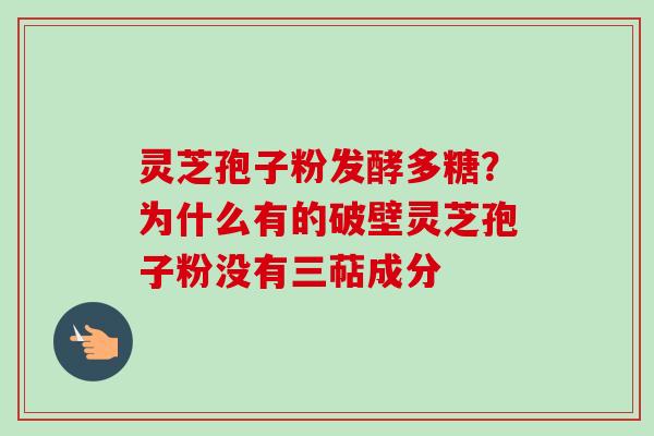 灵芝孢子粉发酵多糖？为什么有的破壁灵芝孢子粉没有三萜成分