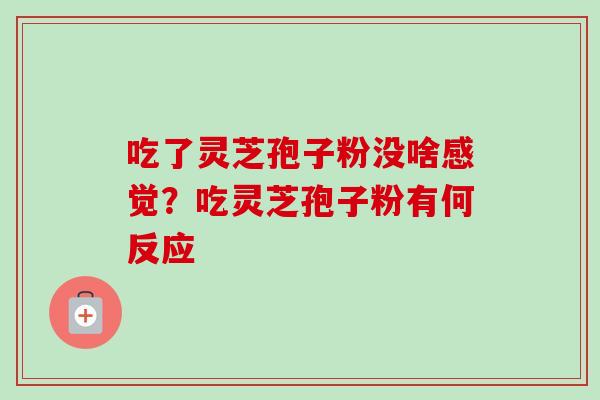 吃了灵芝孢子粉没啥感觉？吃灵芝孢子粉有何反应