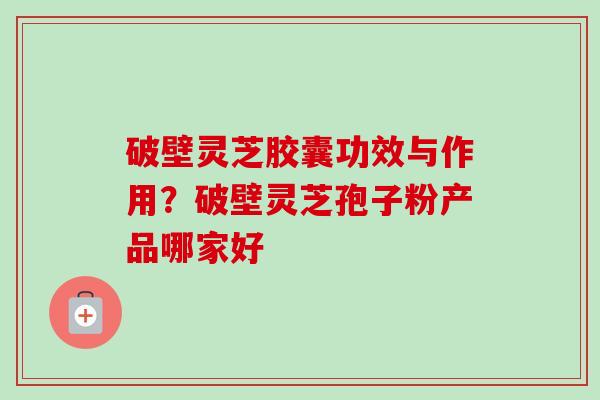 破壁灵芝胶囊功效与作用？破壁灵芝孢子粉产品哪家好