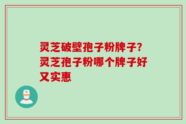 灵芝破壁孢子粉牌子？灵芝孢子粉哪个牌子好又实惠
