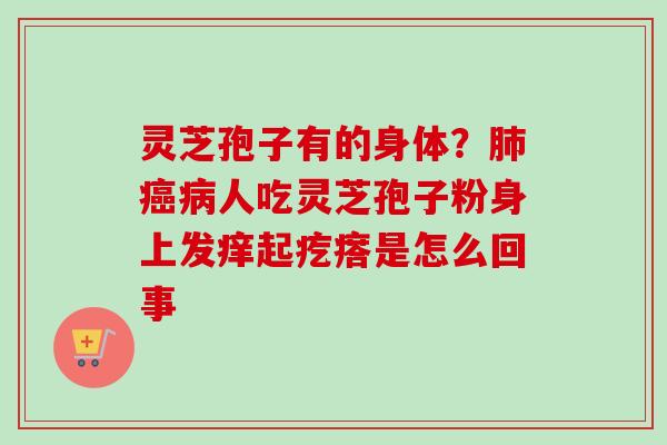灵芝孢子有的身体？肺癌病人吃灵芝孢子粉身上发痒起疙瘩是怎么回事
