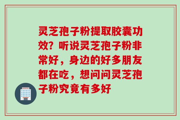 灵芝孢子粉提取胶囊功效？听说灵芝孢子粉非常好，身边的好多朋友都在吃，想问问灵芝孢子粉究竟有多好