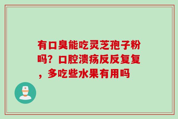 有口臭能吃灵芝孢子粉吗?口腔溃疡反反复复,多吃些水果有用吗 有口臭能吃灵芝孢子粉吗?口腔溃疡反反复复,多吃些水果有用吗