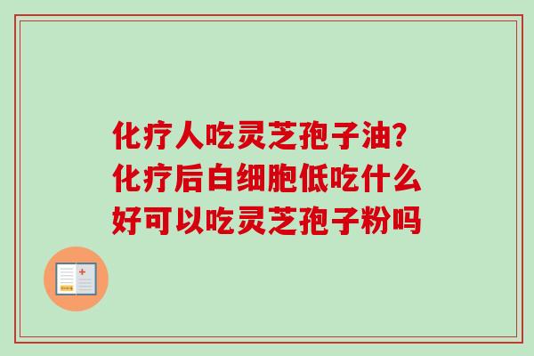 化疗人吃灵芝孢子油？化疗后白细胞低吃什么好可以吃灵芝孢子粉吗