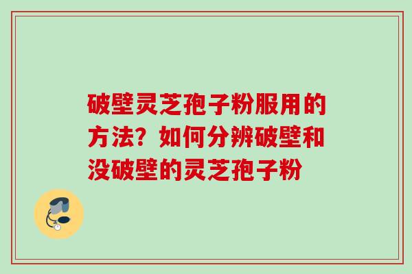 破壁灵芝孢子粉服用的方法？如何分辨破壁和没破壁的灵芝孢子粉