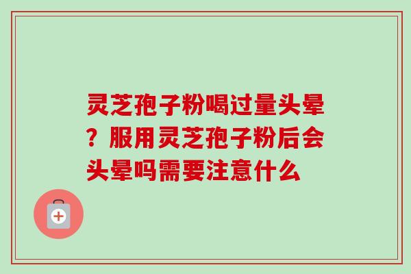 灵芝孢子粉喝过量头晕？服用灵芝孢子粉后会头晕吗需要注意什么